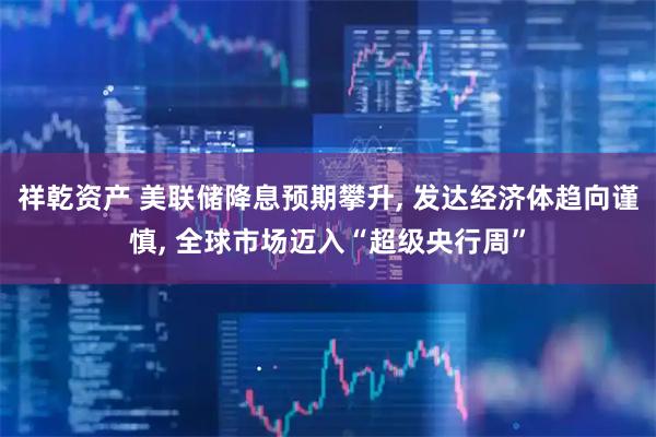 祥乾资产 美联储降息预期攀升, 发达经济体趋向谨慎, 全球市场迈入“超级央行周”