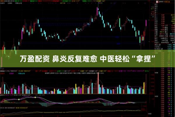 万盈配资 鼻炎反复难愈 中医轻松“拿捏”