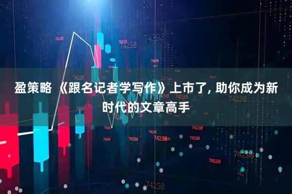 盈策略 《跟名记者学写作》上市了, 助你成为新时代的文章高手