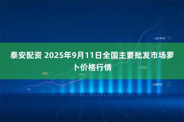 泰安配资 2025年9月11日全国主要批发市场萝卜价格行情