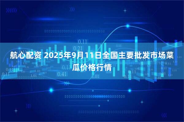 航心配资 2025年9月11日全国主要批发市场菜瓜价格行情