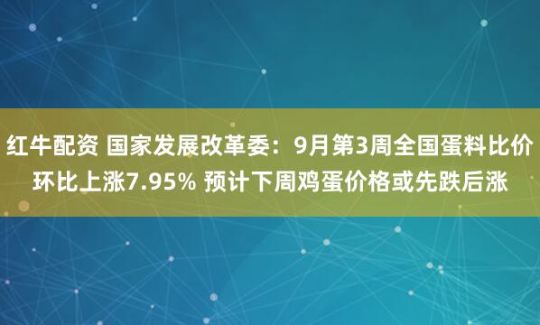 红牛配资 国家发展改革委：9月第3周全国蛋料比价环比上涨7.95% 预计下周鸡蛋价格或先跌后涨