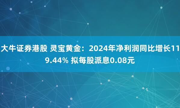 大牛证券港股 灵宝黄金：2024年净利润同比增长119.44% 拟每股派息0.08元