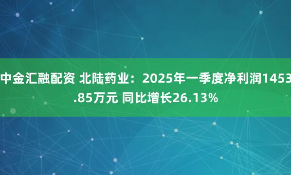中金汇融配资 北陆药业：2025年一季度净利润1453.85万元 同比增长26.13%