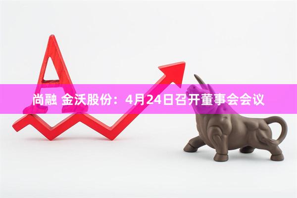 尚融 金沃股份：4月24日召开董事会会议