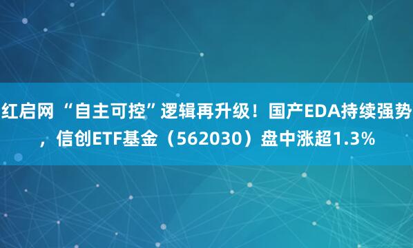 红启网 “自主可控”逻辑再升级！国产EDA持续强势，信创ETF基金（562030）盘中涨超1.3%