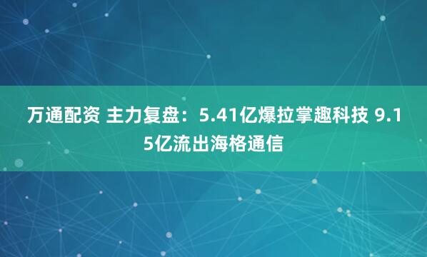 万通配资 主力复盘：5.41亿爆拉掌趣科技 9.15亿流出海格通信