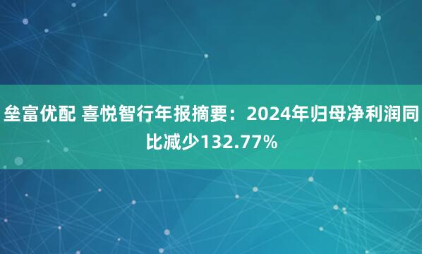 垒富优配 喜悦智行年报摘要：2024年归母净利润同比减少132.77%