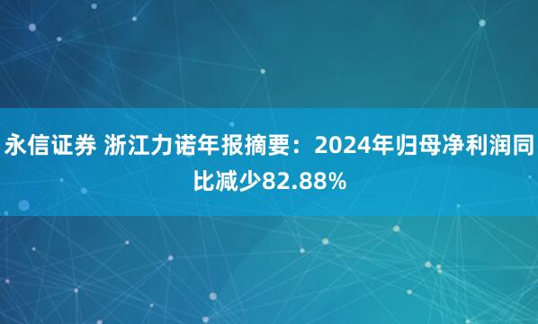 永信证券 浙江力诺年报摘要：2024年归母净利润同比减少82.88%