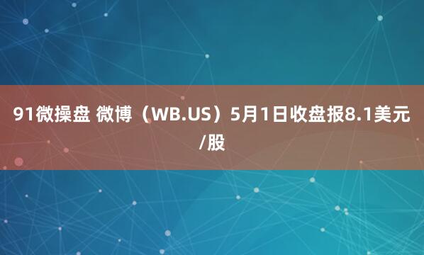 91微操盘 微博（WB.US）5月1日收盘报8.1美元/股