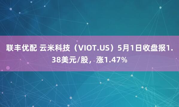 联丰优配 云米科技（VIOT.US）5月1日收盘报1.38美元/股，涨1.47%