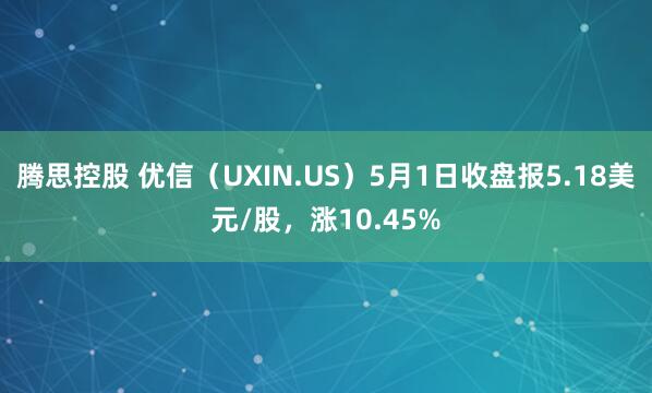 腾思控股 优信（UXIN.US）5月1日收盘报5.18美元/股，涨10.45%
