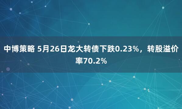 中博策略 5月26日龙大转债下跌0.23%，转股溢价率70.2%