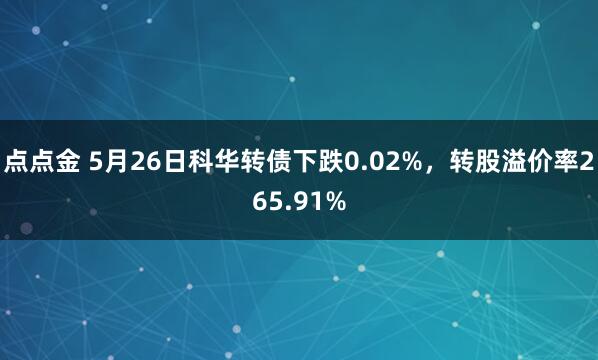 点点金 5月26日科华转债下跌0.02%，转股溢价率265.91%