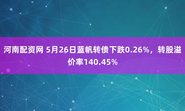 河南配资网 5月26日蓝帆转债下跌0.26%，转股溢价率140.45%