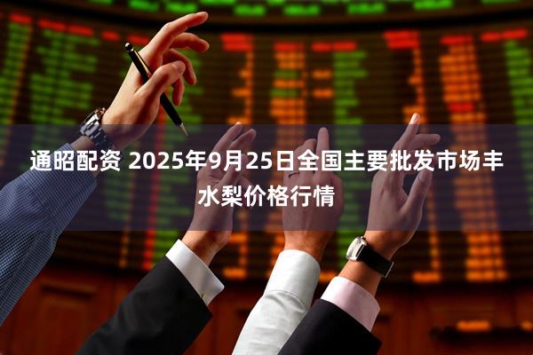 通昭配资 2025年9月25日全国主要批发市场丰水梨价格行情