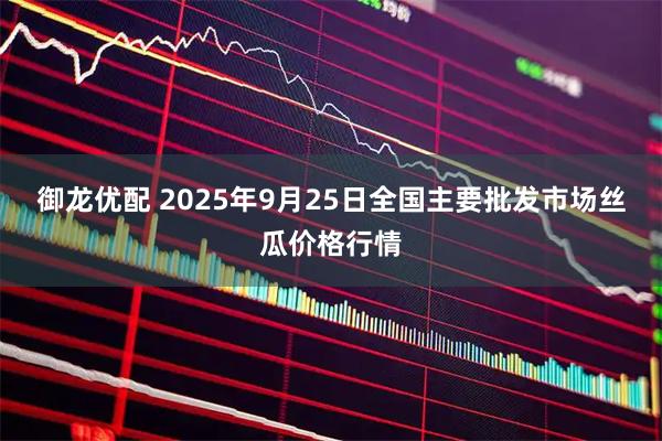 御龙优配 2025年9月25日全国主要批发市场丝瓜价格行情