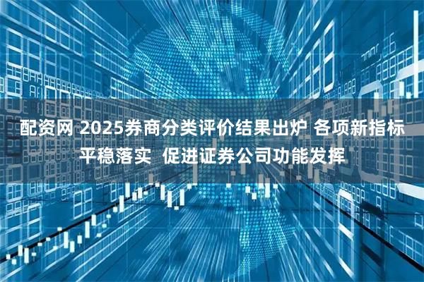 配资网 2025券商分类评价结果出炉 各项新指标平稳落实  促进证券公司功能发挥
