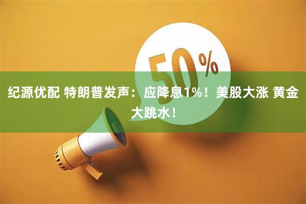 纪源优配 特朗普发声：应降息1%！美股大涨 黄金大跳水！
