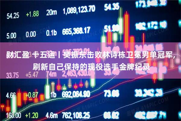 财汇盈 十五运丨樊振东击败林诗栋卫冕男单冠军, 刷新自己保持的现役选手金牌纪录