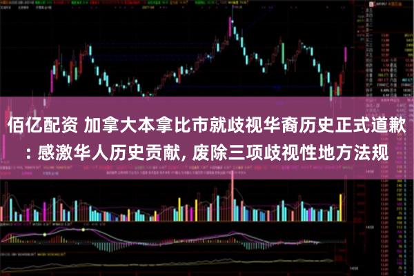 佰亿配资 加拿大本拿比市就歧视华裔历史正式道歉: 感激华人历史贡献, 废除三项歧视性地方法规