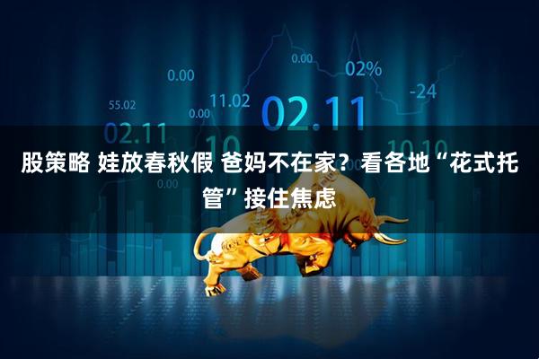 股策略 娃放春秋假 爸妈不在家？看各地“花式托管”接住焦虑