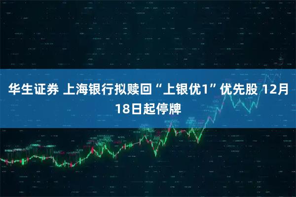 华生证券 上海银行拟赎回“上银优1”优先股 12月18日起停牌