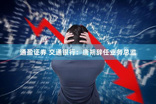 通盈证券 交通银行：唐朔辞任业务总监