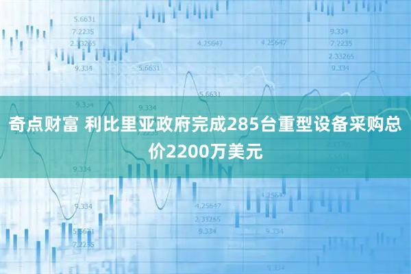 奇点财富 利比里亚政府完成285台重型设备采购总价2200万美元