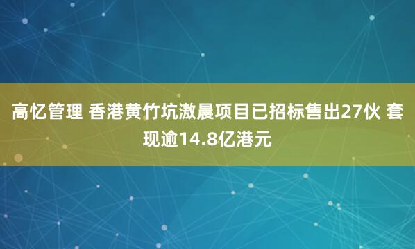 高忆管理 香港黄竹坑滶晨项目已招标售出27伙 套现逾14.8亿港元