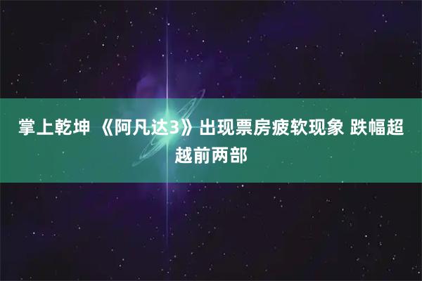 掌上乾坤 《阿凡达3》出现票房疲软现象 跌幅超越前两部