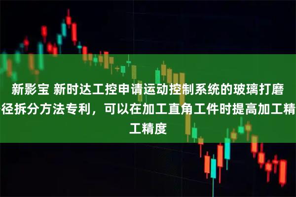 新影宝 新时达工控申请运动控制系统的玻璃打磨路径拆分方法专利，可以在加工直角工件时提高加工精度