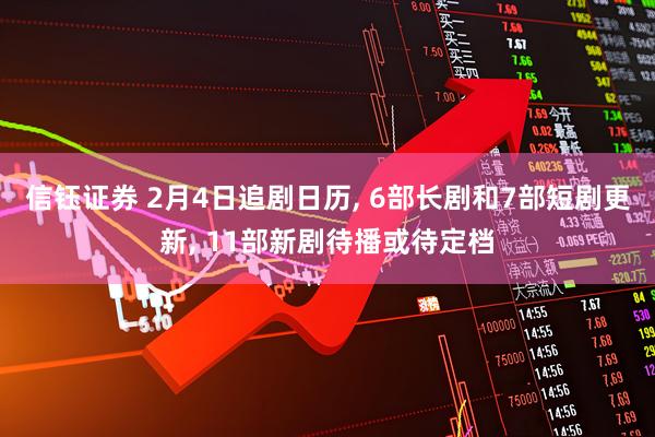 信钰证券 2月4日追剧日历, 6部长剧和7部短剧更新, 11部新剧待播或待定档