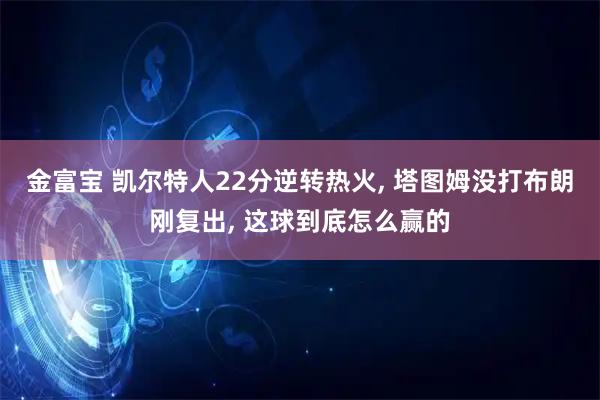 金富宝 凯尔特人22分逆转热火, 塔图姆没打布朗刚复出, 这球到底怎么赢的
