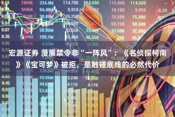 宏源证券 漫展禁令非“一阵风”：《名侦探柯南》《宝可梦》被拒，是触碰底线的必然代价