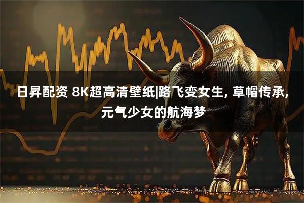 日昇配资 8K超高清壁纸|路飞变女生, 草帽传承, 元气少女的航海梦