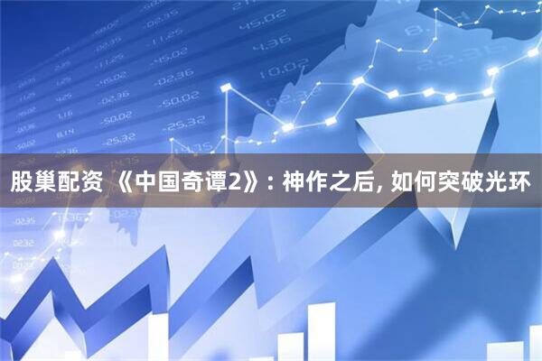 股巢配资 《中国奇谭2》: 神作之后, 如何突破光环