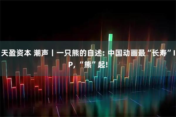 天盈资本 潮声丨一只熊的自述: 中国动画最“长寿”IP, “熊”起!