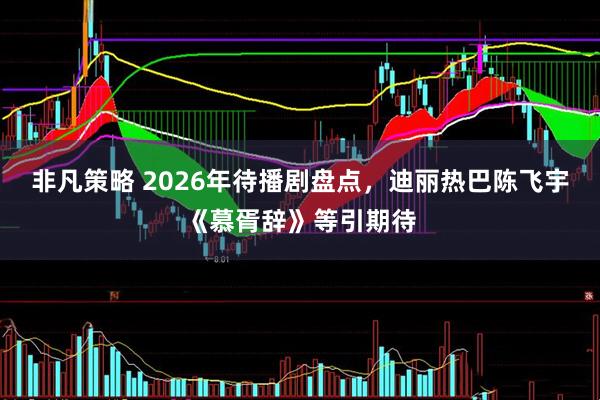 非凡策略 2026年待播剧盘点，迪丽热巴陈飞宇《慕胥辞》等引期待