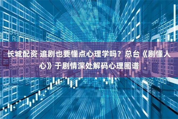 长城配资 追剧也要懂点心理学吗？总台《剧懂人心》于剧情深处解码心理图谱