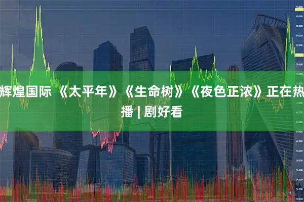 辉煌国际 《太平年》《生命树》《夜色正浓》正在热播 | 剧好看