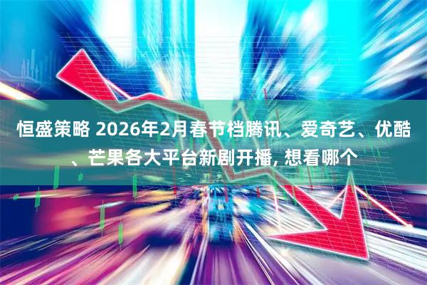 恒盛策略 2026年2月春节档腾讯、爱奇艺、优酷、芒果各大平台新剧开播, 想看哪个