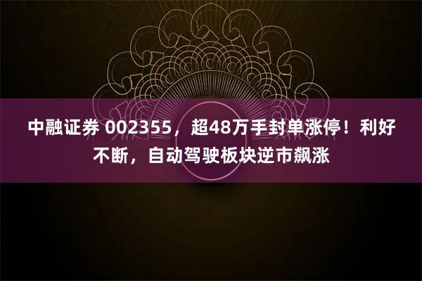中融证券 002355，超48万手封单涨停！利好不断，自动驾驶板块逆市飙涨