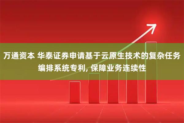 万通资本 华泰证券申请基于云原生技术的复杂任务编排系统专利, 保障业务连续性