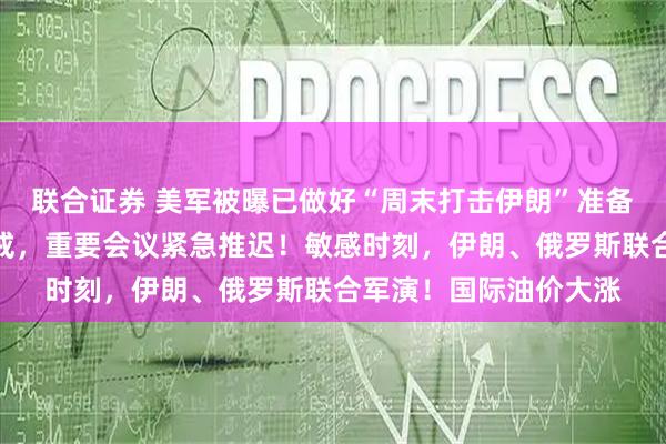 联合证券 美军被曝已做好“周末打击伊朗”准备，以色列提升全国警戒，重要会议紧急推迟！敏感时刻，伊朗、俄罗斯联合军演！国际油价大涨