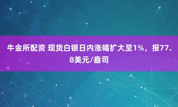 牛金所配资 现货白银日内涨幅扩大至1%，报77.8美元/盎司