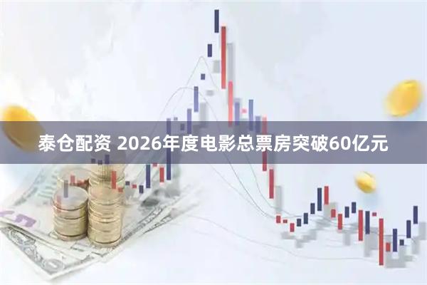 泰仓配资 2026年度电影总票房突破60亿元