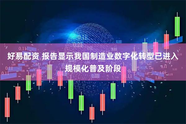 好易配资 报告显示我国制造业数字化转型已进入规模化普及阶段
