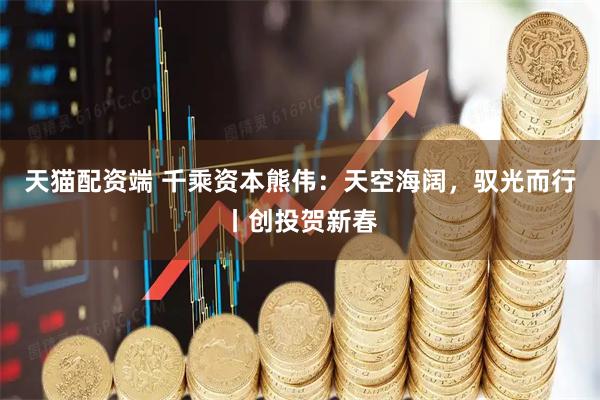 天猫配资端 千乘资本熊伟：天空海阔，驭光而行丨创投贺新春
