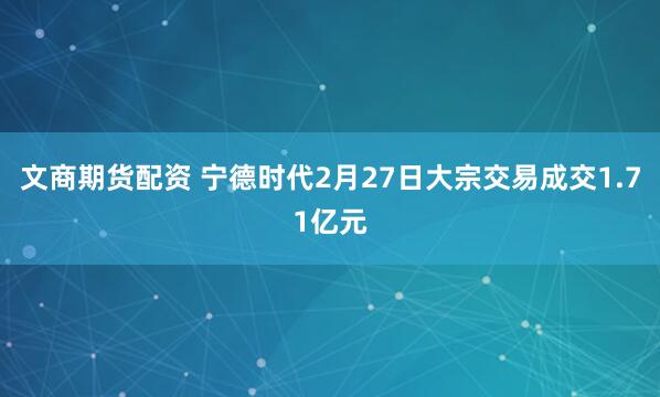 文商期货配资 宁德时代2月27日大宗交易成交1.71亿元
